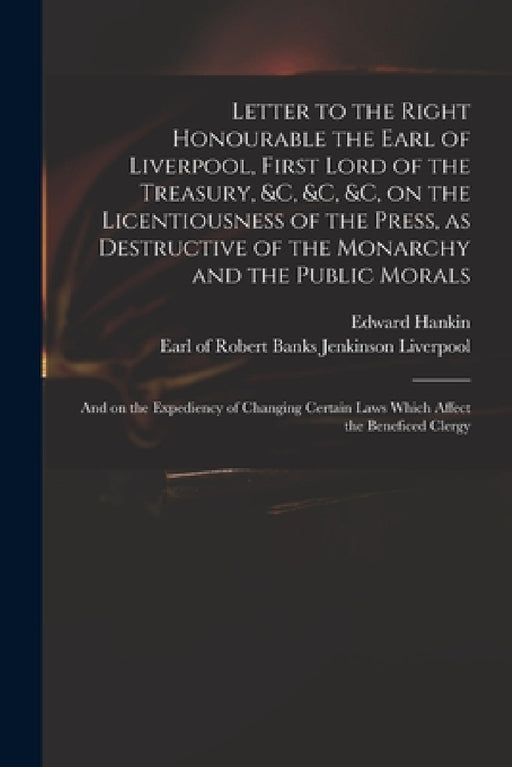 Letter to the Right Honourable the Earl of Liverpool, First Lord of the Treasury, &c, &c, &c, on the Licentiousness of the Press, as Destructive of th by Edward 1747-1835 Hankin, Robert Banks Jenkinson Earl Liverpool