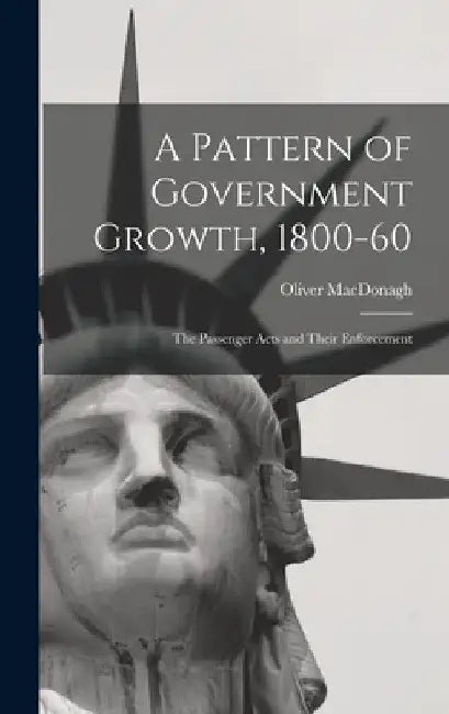 A Pattern of Government Growth, 1800-60; the Passenger Acts and Their Enforcement by Oliver MacDonagh