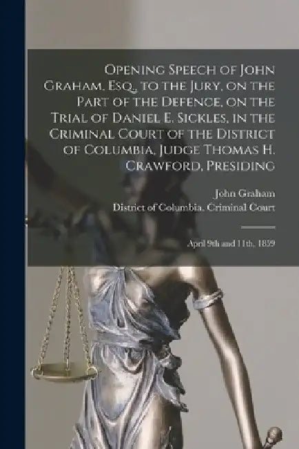 Opening Speech of John Graham, Esq., to the Jury, on the Part of the Defence, on the Trial of Daniel E. Sickles, in the Criminal Court of the District by John 1821-1894 Graham