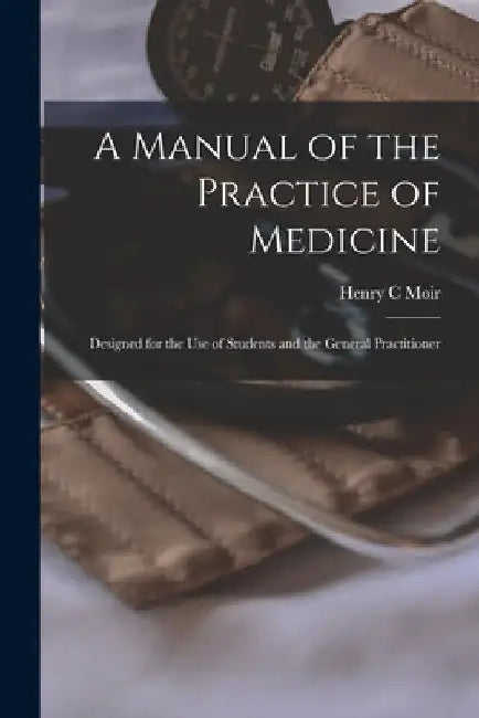 A Manual of the Practice of Medicine [electronic Resource]: Designed for the Use of Students and the General Practitioner by Henry C. Moir