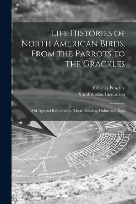 Life Histories of North American Birds, From the Parrots to the Grackles [microform]: With Special Reference to Their Breeding Habits and Eggs by Charles 1836-1897 Bendire