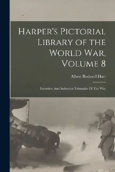 Harper's Pictorial Library of the World War, Volume 8: Inventive And Industrial Triumphs Of The War by Albert Bushnell 1854-1943 Hart