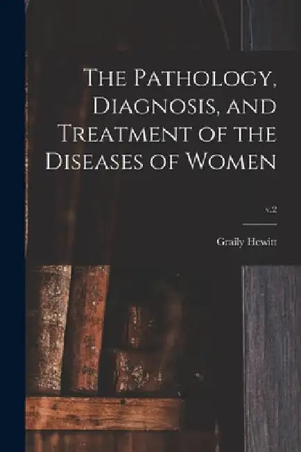The Pathology, Diagnosis, and Treatment of the Diseases of Women; v.2 by Graily 1828-1893 Hewitt