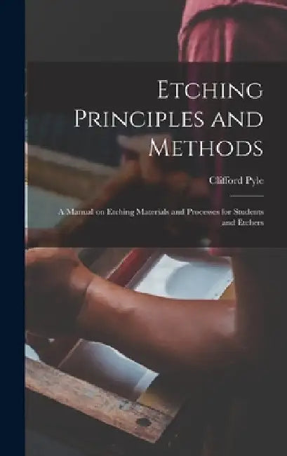 Etching Principles and Methods; a Manual on Etching Materials and Processes for Students and Etchers by Clifford Pyle