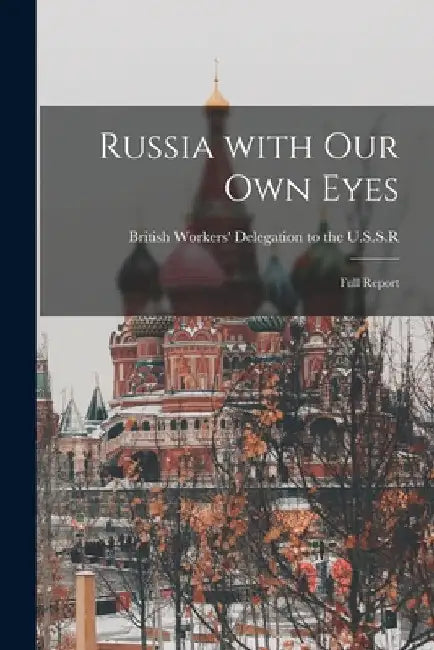Russia With Our Own Eyes: Full Report by British Workers' Delegation to the U