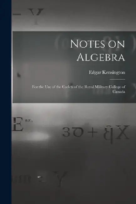 Notes on Algebra [microform]: for the Use of the Cadets of the Royal Military College of Canada by Edgar B. 1842 Kensington