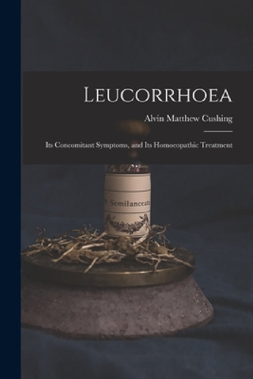 Leucorrhoea: Its Concomitant Symptoms, and Its Homoeopathic Treatment by Alvin Matthew 1829- Cushing