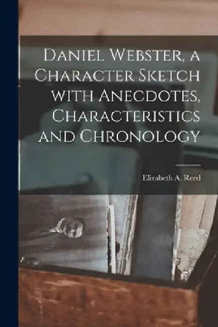 Daniel Webster, a Character Sketch With Anecdotes, Characteristics and Chronology by Elizabeth A. (Elizabeth Armstro Reed