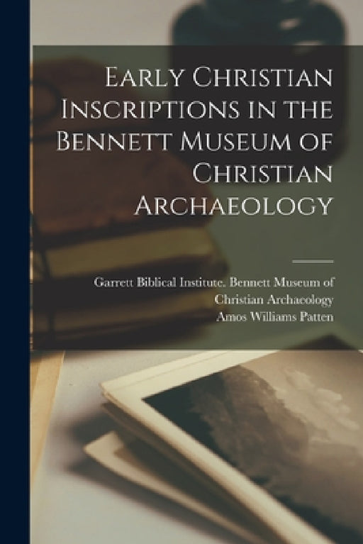Early Christian Inscriptions in the Bennett Museum of Christian Archaeology by Garrett Biblical Institute Bennett M, Amos Williams 1848- Patten