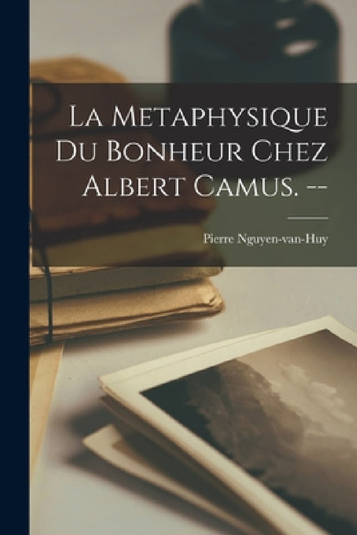La Metaphysique Du Bonheur Chez Albert Camus. -- by Pierre Nguyen-Van-Huy