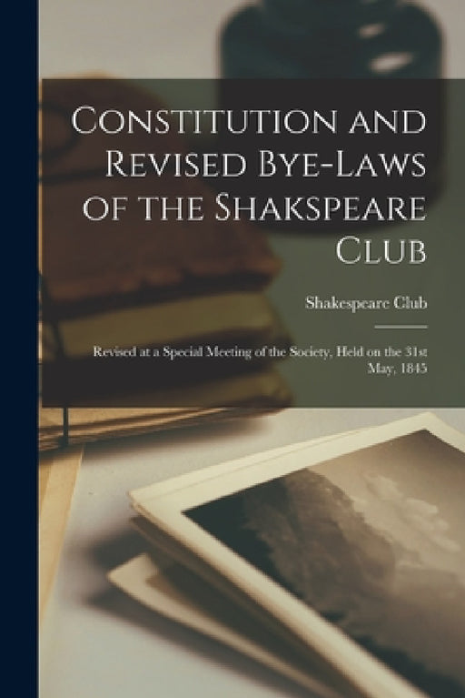 Constitution and Revised Bye-laws of the Shakspeare Club [microform]: Revised at a Special Meeting of the Society, Held on the 31st May, 1845 by Quebec) Shakespeare Club (Montréal
