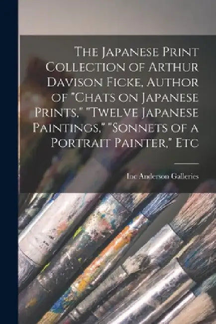 The Japanese Print Collection of Arthur Davison Ficke, Author of "Chats on Japanese Prints," "Twelve Japanese Paintings," "Sonnets of a Portrait Paint by Inc Anderson Galleries