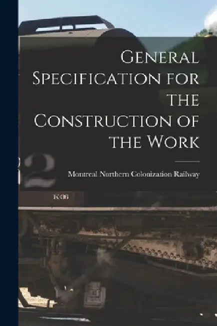 General Specification for the Construction of the Work [microform] by Montreal Northern Colonization Railway