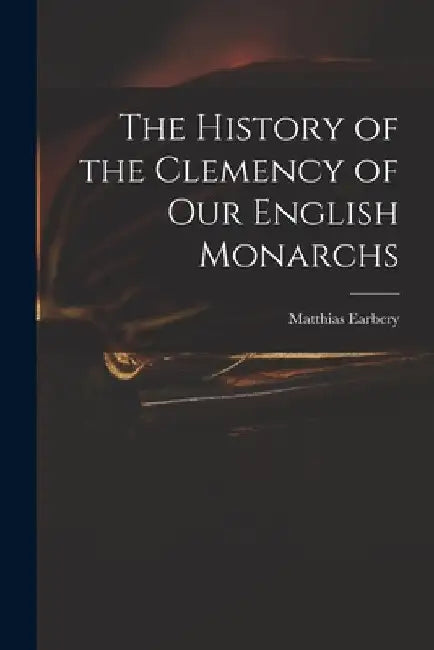 The History of the Clemency of Our English Monarchs by Matthias 1690-1740 Earbery