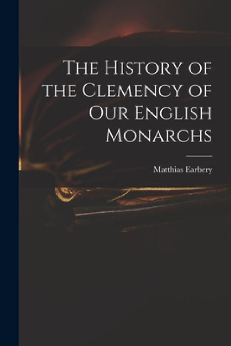 The History of the Clemency of Our English Monarchs by Matthias 1690-1740 Earbery