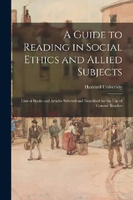 A Guide to Reading in Social Ethics and Allied Subjects; Lists of Books and Articles Selected and Described for the Use of General Readers by Harvard University
