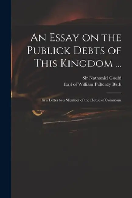 An Essay on the Publick Debts of This Kingdom ...: in a Letter to a Member of the House of Commons by Nathaniel Gould