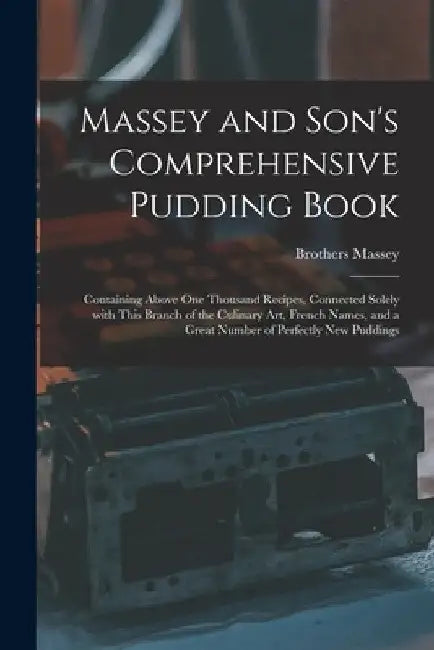 Massey and Son's Comprehensive Pudding Book: Containing Above One Thousand Recipes, Connected Solely With This Branch of the Culinary Art, French Name by Brothers Massey