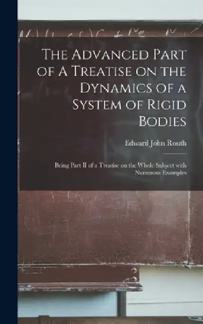 The Advanced Part of A Treatise on the Dynamics of a System of Rigid Bodies: Being Part II of a Treatise on the Whole Subject With Numerous Examples by Edward John 1831-1907 Routh