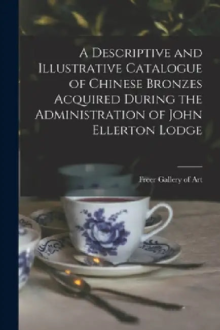 A Descriptive and Illustrative Catalogue of Chinese Bronzes Acquired During the Administration of John Ellerton Lodge by Freer Gallery of Art