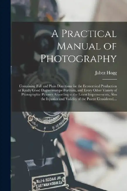 A Practical Manual of Photography: Containing Full and Plain Directions for the Economical Production of Really Good Daguerreotype Portraits, and Ever by Jabez 1817-1899 Hogg