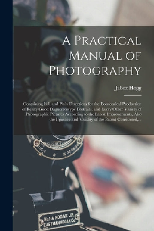 A Practical Manual of Photography: Containing Full and Plain Directions for the Economical Production of Really Good Daguerreotype Portraits, and Ever by Jabez 1817-1899 Hogg