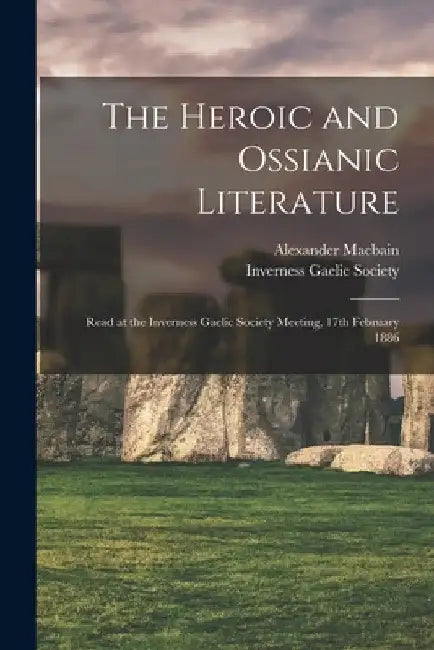 The Heroic and Ossianic Literature: Read at the Inverness Gaelic Society Meeting, 17th February 1886 by Alexander 1855-1907 Macbain