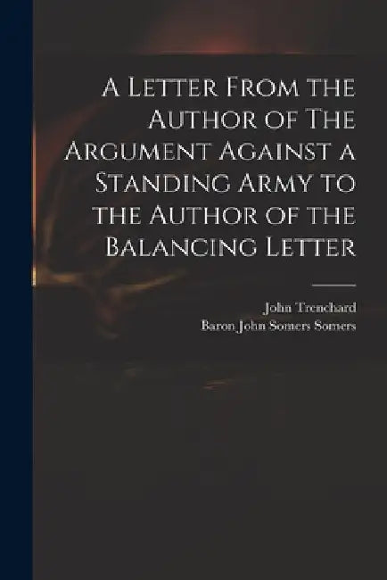 A Letter From the Author of The Argument Against a Standing Army to the Author of the Balancing Letter by John 1662-1723 Trenchard