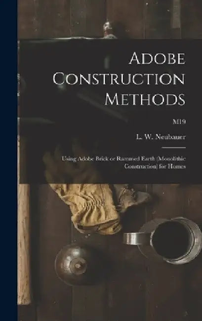 Adobe Construction Methods: Using Adobe Brick or Rammed Earth (monolithic Construction) for Homes; M19 by L. W. (Loren Wenzel) 1904- Neubauer