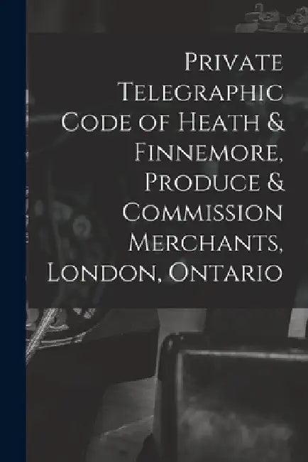 Private Telegraphic Code of Heath & Finnemore, Produce & Commission Merchants, London, Ontario [microform] by Anonymous