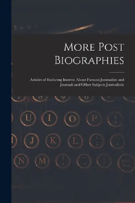 More Post Biographies; Articles of Enduring Interest About Famous Journalists and Journals and Other Subjects Journalistic by Anonymous
