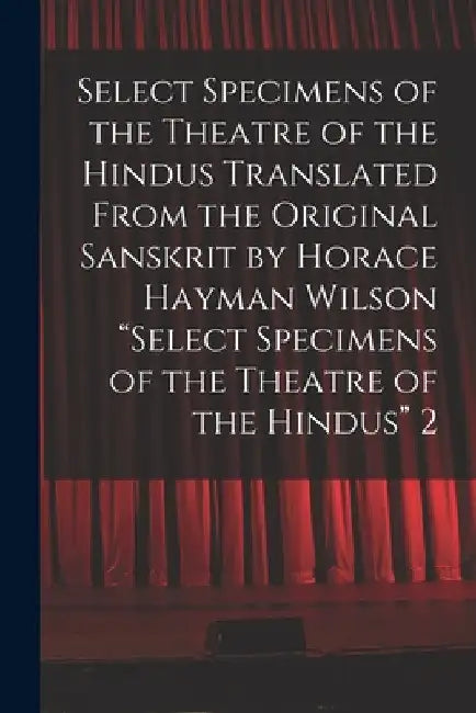 Select Specimens of the Theatre of the Hindus Translated From the Original Sanskrit by Horace Hayman Wilson "Select Specimens of the Theatre of the Hi by Anonymous