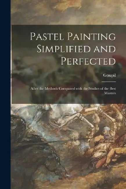 Pastel Painting Simplified and Perfected: After the Methods Compared With the Studies of the Best Masters by Goupil (Frédéric-Auguste-Ant