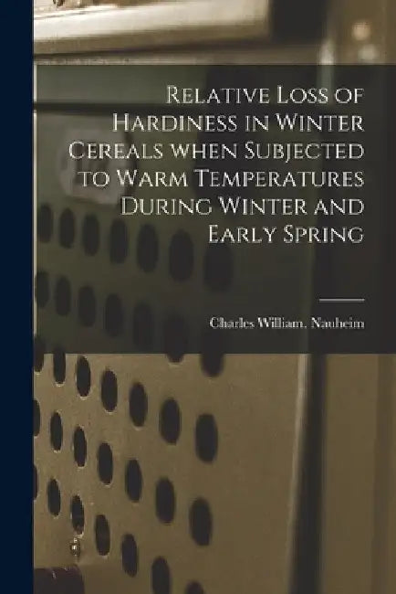 Relative Loss of Hardiness in Winter Cereals When Subjected to Warm Temperatures During Winter and Early Spring by Charles William Nauheim