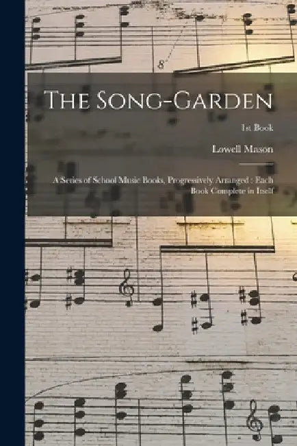 The Song-garden: a Series of School Music Books, Progressively Arranged: Each Book Complete in Itself; 1st book by Lowell 1792-1872 Mason