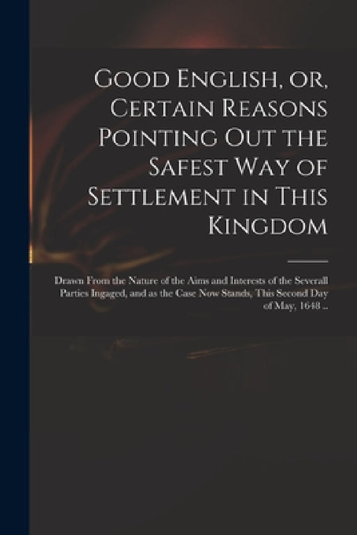Good English, or, Certain Reasons Pointing out the Safest Way of Settlement in This Kingdom: Drawn From the Nature of the Aims and Interests of the Se by Anonymous