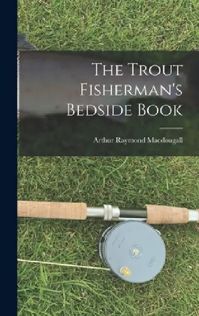 The Trout Fisherman's Bedside Book by Arthur Raymond 1896- Macdougall