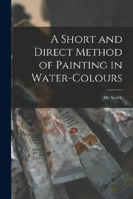 A Short and Direct Method of Painting in Water-colours by Smith