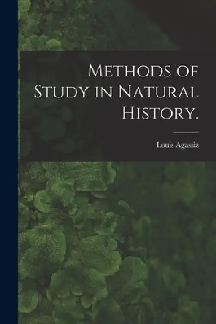 Methods of Study in Natural History. by Louis 1807-1873 Agassiz