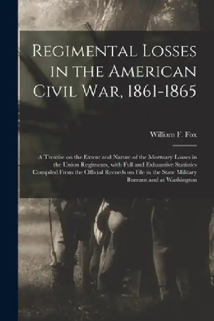 Regimental Losses in the American Civil War, 1861-1865: a Treatise on the Extent and Nature of the Mortuary Losses in the Union Regiments, With Full a by William F. (William Freeman) 18 Fox