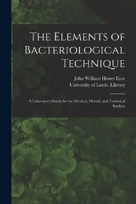 The Elements of Bacteriological Technique: a Laboratory Guide for the Medical, Dental, and Technical Student by John William Henry 1869- Eyre