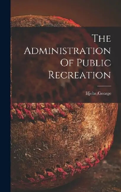 The Administration Of Public Recreation by George Hjelte