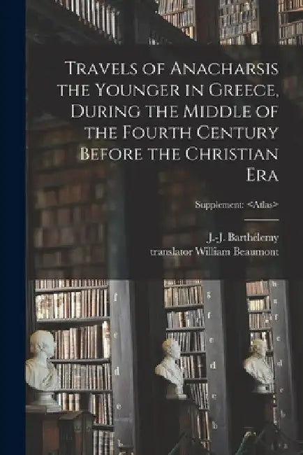 Travels of Anacharsis the Younger in Greece, During the Middle of the Fourth Century Before the Christian Era; Supplement by J. -J (Jean-Jacques) 1 Barthélemy