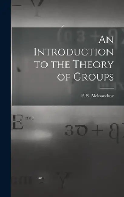 An Introduction to the Theory of Groups by P. S. (Pavel Sergeevich) Aleksandrov