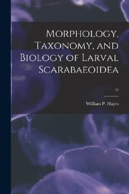 Morphology, Taxonomy, and Biology of Larval Scarabaeoidea; 12 by William P. (William Patrick) Hayes