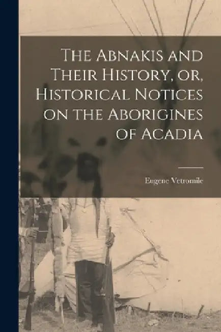 The Abnakis and Their History, or, Historical Notices on the Aborigines of Acadia [microform] by Eugene 1819-1881 Vetromile