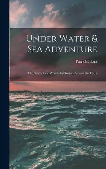 Under Water & Sea Adventure; the Story of the Wonderful Waters Around the Earth by Patrick Ellam