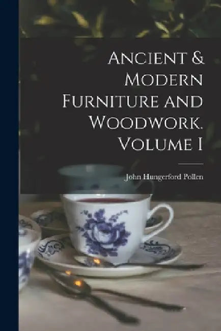 Ancient & Modern Furniture and Woodwork. Volume I by John Hungerford 1820-1902 Pollen