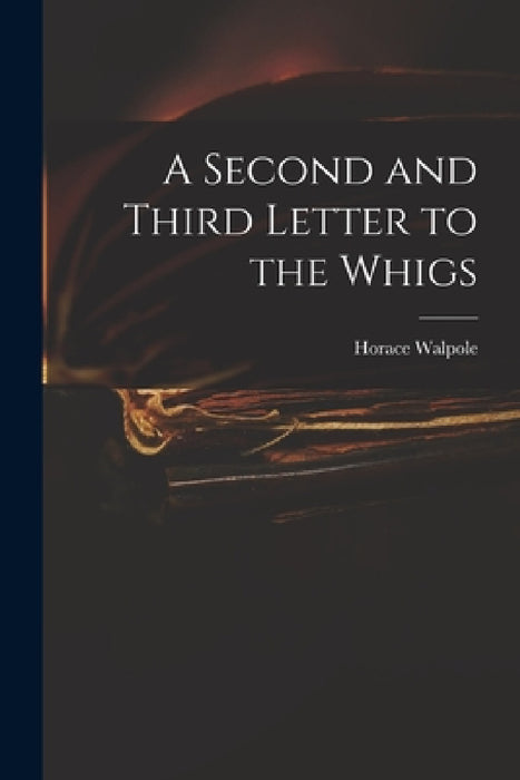 A Second and Third Letter to the Whigs by Horace 1717-1797 Walpole