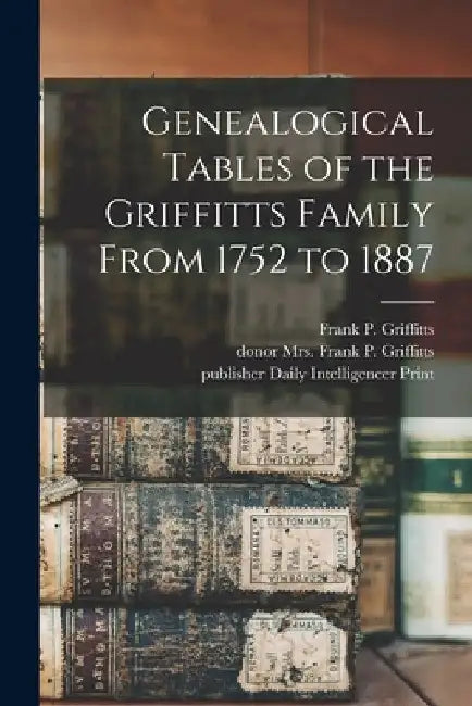 Genealogical Tables of the Griffitts Family From 1752 to 1887 by Frank P. (Frank Peale) 18 Griffitts